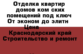 Отделка квартир, домов,ком-ских помещений под ключ .От эконом до элитн › Цена ­ 100 - Краснодарский край Строительство и ремонт » Услуги   